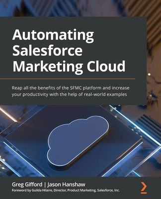 Automating Salesforce Marketing Cloud: Reap all the benefits of the SFMC platform and increase your productivity with the help of real-world examples - Gifford, Greg, and Hanshaw, Jason, and Hilaire, Guilda (Foreword by)