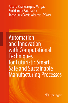 Automation and Innovation with Computational Techniques for Futuristic Smart, Safe and Sustainable Manufacturing Processes - Realyvsquez Vargas, Arturo (Editor), and Satapathy, Suchismita (Editor), and Garca Alcaraz, Jorge Luis (Editor)