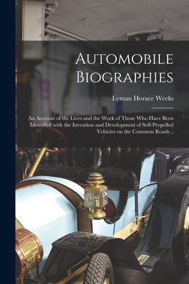 Automobile Biographies; an Account of the Lives and the Work of Those Who Have Been Identified With the Invention and Development of Self-propelled Vehicles on the Common Roads .. - Weeks, Lyman Horace