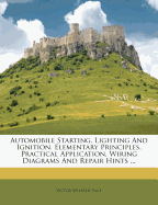 Automobile Starting, Lighting and Ignition: Elementary Principles, Practical Application, Wiring Diagrams and Repair Hints; A Complete Exposition Explaining All Forms of Electrical Ignition Systems Used with Internal Combustion Engines of All Types, Also