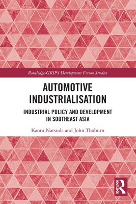 Automotive Industrialisation: Industrial Policy and Development in Southeast Asia - Natsuda, Kaoru, and Thoburn, John