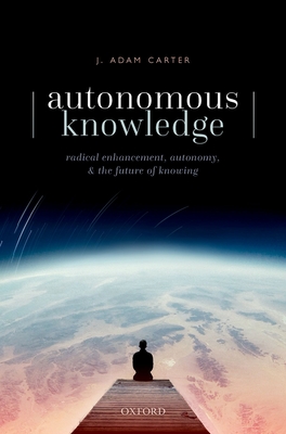 Autonomous Knowledge: Radical Enhancement, Autonomy, and the Future of Knowing - Carter, J. Adam