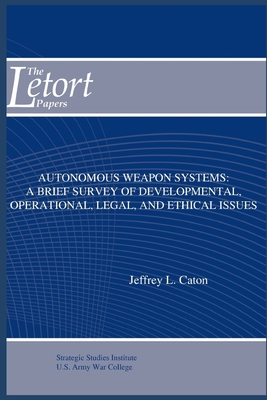 Autonomous Weapon Systems: A Brief Survey of Developmental, Operational, Legal, and Ethical Issues - Caton, Jeffrey L, and Strategic Studies Institute