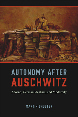 Autonomy After Auschwitz: Adorno, German Idealism, and Modernity - Shuster, Martin