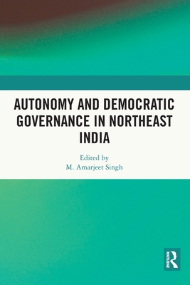 Autonomy and Democratic Governance in Northeast India - Singh, M Amarjeet (Editor)