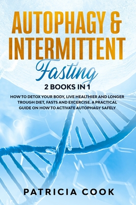 Autophagy and Intermittent Fasting 2 books in 1: How to DETOX your BODY, Live Healthier and Longer Trough Diet, Fasts and Excercise. A PRACTICAL Guide on How to ACTIVATE Autophagy SAFELY - Cook, Patricia