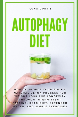 Autophagy Diet: How to Induce Your Body's Natural Detox Process for Weight Loss and Longevity through Intermittent Fasting, Keto Diet, Extended Water, and Simple Exercises - Curtis, Luna