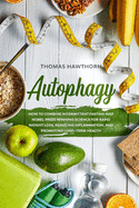 Autophagy: How to Combine Intermittent Fasting and Nobel-Prize Winning Science for Rapid Weight Loss, Reducing Inflammation, and Promoting Long-Term Health
