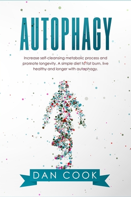 Autophagy: Increase Self-Cleansing Metabolic Process and Promote Longevity. A Simple Diet to Fat Burn, Live Healthy and Longer with Autophagy. - Cook, Dan