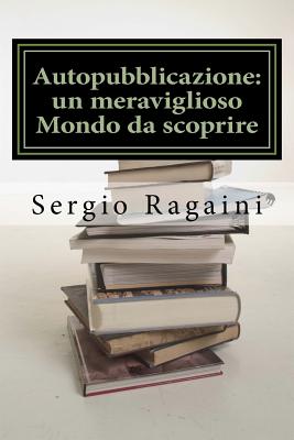 Autopubblicazione: Un Meraviglioso Mondo Da Scoprire: Guida -Esperienziale- Al Mondo Dell'autopubblicazione - Ragaini, Sergio