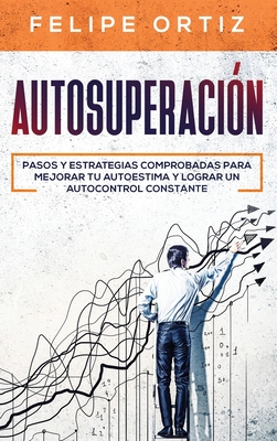 Autosuperacin: Pasos y Estrategias Comprobadas para Mejorar Tu Autoestima y Lograr un Autocontrol Constante (Self Improvement Spanish Version) - Ortiz, Felipe