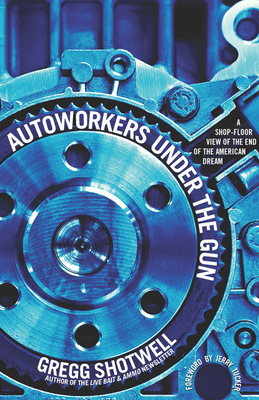 Autoworkers Under the Gun: A Shop-Floor View of the End of the American Dream - Sustar, Lee (Introduction by), and Shotwell, Gregg, and Tucker, Jerry (Foreword by)