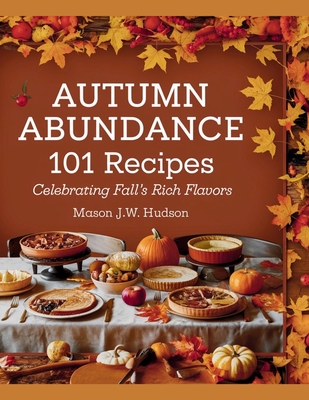Autumn Abundance: 101 Recipes Celebrating Fall's Rich Flavors - Mason J.W. Hudson - J W Hudson, Mason