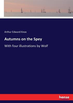 Autumns on the Spey: With four illustrations by Wolf - Knox, Arthur Edward