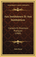 Aux Instituteurs Et Aux Institutrices: Conseils Et Directions Pratiques (1900)