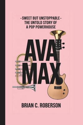 Ava Max: Sweet but Unstoppable - The Untold Story of a Pop Powerhouse - C Roberson, Brian