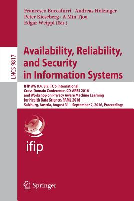 Availability, Reliability, and Security in Information Systems: Ifip Wg 8.4, 8.9, Tc 5 International Cross-Domain Conference, CD-Ares 2016, and Workshop on Privacy Aware Machine Learning for Health Data Science, Paml 2016, Salzburg, Austria, August 31... - Buccafurri, Francesco (Editor), and Holzinger, Andreas (Editor), and Kieseberg, Peter (Editor)