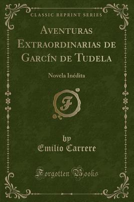 Aventuras Extraordinarias de Garcin de Tudela: Novela Inedita (Classic Reprint) - Carrere, Emilio