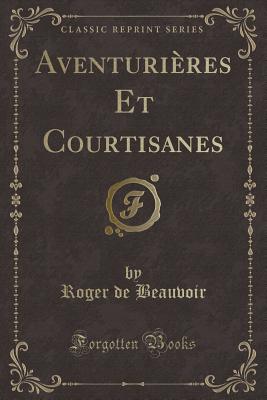 Aventurieres Et Courtisanes (Classic Reprint) - Beauvoir, Roger de
