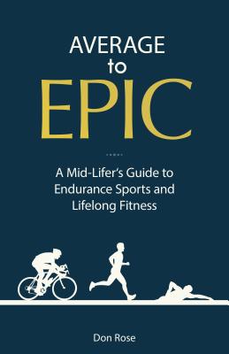 Average to Epic: A Mid-Lifer's Guide to Endurance Sports and Lifelong Fitness - Rose, Don