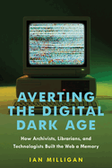 Averting the Digital Dark Age: How Archivists, Librarians, and Technologists Built the Web a Memory