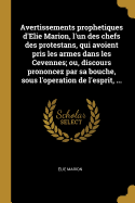 Avertissements Prophetiques d'Elie Marion, l'Un Des Chefs Des Protestans, Qui Avoient Pris Les Armes Dans Les Cevennes; Ou, Discours Prononcez Par Sa Bouche, Sous l'Operation de l'Esprit, ...