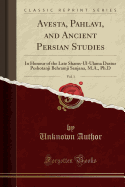 Avesta, Pahlavi, and Ancient Persian Studies: In Honour of the Late Shams-Ul-Ulama Dastur Peshotanji Behramji Sanjana, M.A., Ph.D (Classic Reprint)