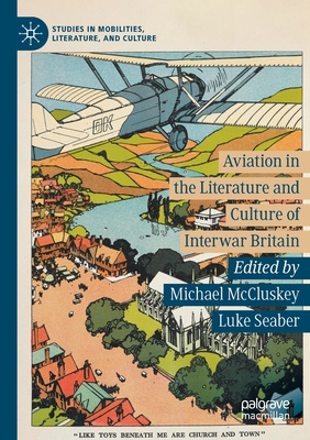 Aviation in the Literature and Culture of Interwar Britain - McCluskey, Michael (Editor), and Seaber, Luke (Editor)