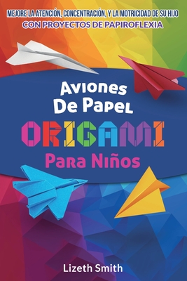 Aviones De Papel Origami Para Nios: Mejore La Atenci?n, la concentraci?n y la motricidad de su hijo con proyectos de papiroflexia - Smith, Lizeth