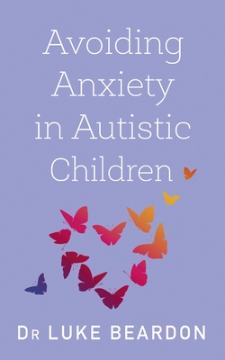 Avoiding Anxiety in Autistic Children: A Guide for Autistic Wellbeing - Beardon, Luke