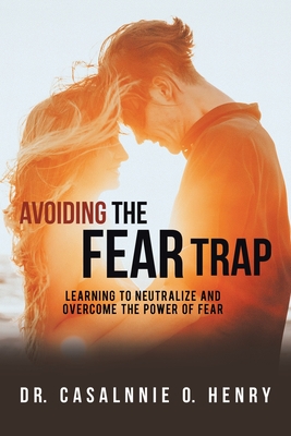 Avoiding the Fear Trap: Learning to Neutralize and Overcome the Power of Fear - Henry, Casalnnie O, Dr.