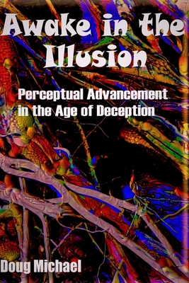 Awake in the Illusion: Perceptual Advancement in the Age of Deception - Michael, Doug