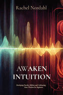 Awaken Intuition: Developing Psychic Abilities and Cultivating Inner Wisdom For Beginners