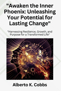 "Awaken the Inner Phoenix: Unleashing Your Potential for Lasting Change" "Harnessing Resilience, Growth, and Purpose for a Transformed Life"