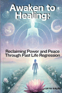 Awaken to Healing: Reclaiming Power and Peace Through Past Life Regression