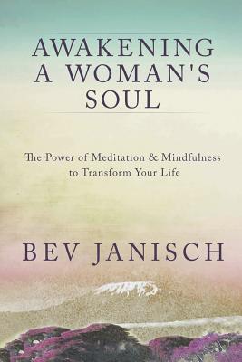 Awakening a Woman's Soul: The Power of Meditation and Mindfulness to Transform Your Life - Janisch, Bev