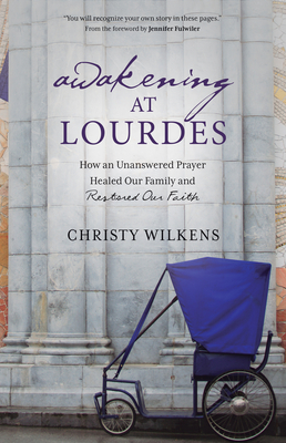 Awakening at Lourdes: How an Unanswered Prayer Healed Our Family and Restored Our Faith - Wilkens, Christy, and Fulwiler, Jennifer (Foreword by)