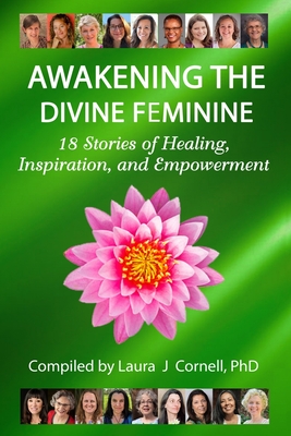 Awakening the Divine Feminine: 18 Stories of Healing, Inspiration, and Empowerment - Cornell, Laura J, PhD