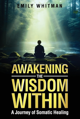 Awakening the Wisdom Within: A Journey of Somatic Healing - Whitman, Emily