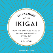 Awakening Your Ikigai: How the Japanese Wake Up to Joy and Purpose Every Day