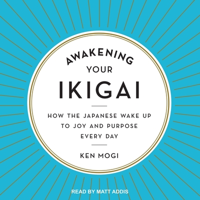 Awakening Your Ikigai: How the Japanese Wake Up to Joy and Purpose Every Day - Mogi, Ken, and Addis, Matt (Read by)