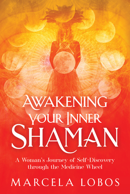 Awakening Your Inner Shaman: A Woman's Journey of Self-Discovery Through the Medicine Wheel - Lobos, Marcela