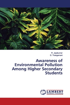 Awareness of Environmental Pollution Among Higher Secondary Students - Jayakumar, R, and Thangamani, D