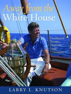 Away from the White House: Presidential Escapes, Retreats, and Vacations - Knutson, Lawrence, and Williams, Brian (Foreword by)