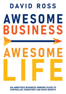 Awesome Business, Awesome Life: An Ambitious Business Owners Guide to Controlled, Consistent and Rapid Growth
