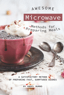 Awesome Microwave Methods for Preparing Meals: A Satisfactory Method of Preparing Fast, Sumptuous Dishes