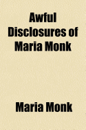 Awful Disclosures of Maria Monk: As Exhibited in a Narrative of Her Sufferings During a Residence of Five Years as a Novice, and Two Years as a Black Nun, in the Hotel Dieu Nunnery at Montreal