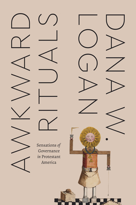 Awkward Rituals: Sensations of Governance in Protestant America - Logan, Dana W