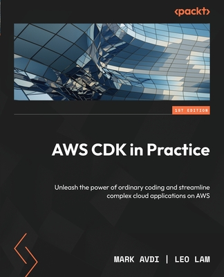 AWS CDK in Practice: Unleash the power of ordinary coding and streamline complex cloud applications on AWS - Avdi, Mark, and Lam, Leo