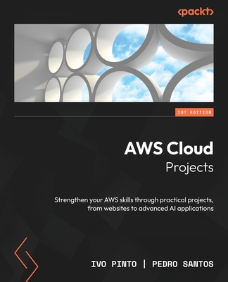 AWS Cloud Projects: Strengthen your AWS skills through practical projects, from websites to advanced AI applications - Pinto, Ivo, and Santos, Pedro